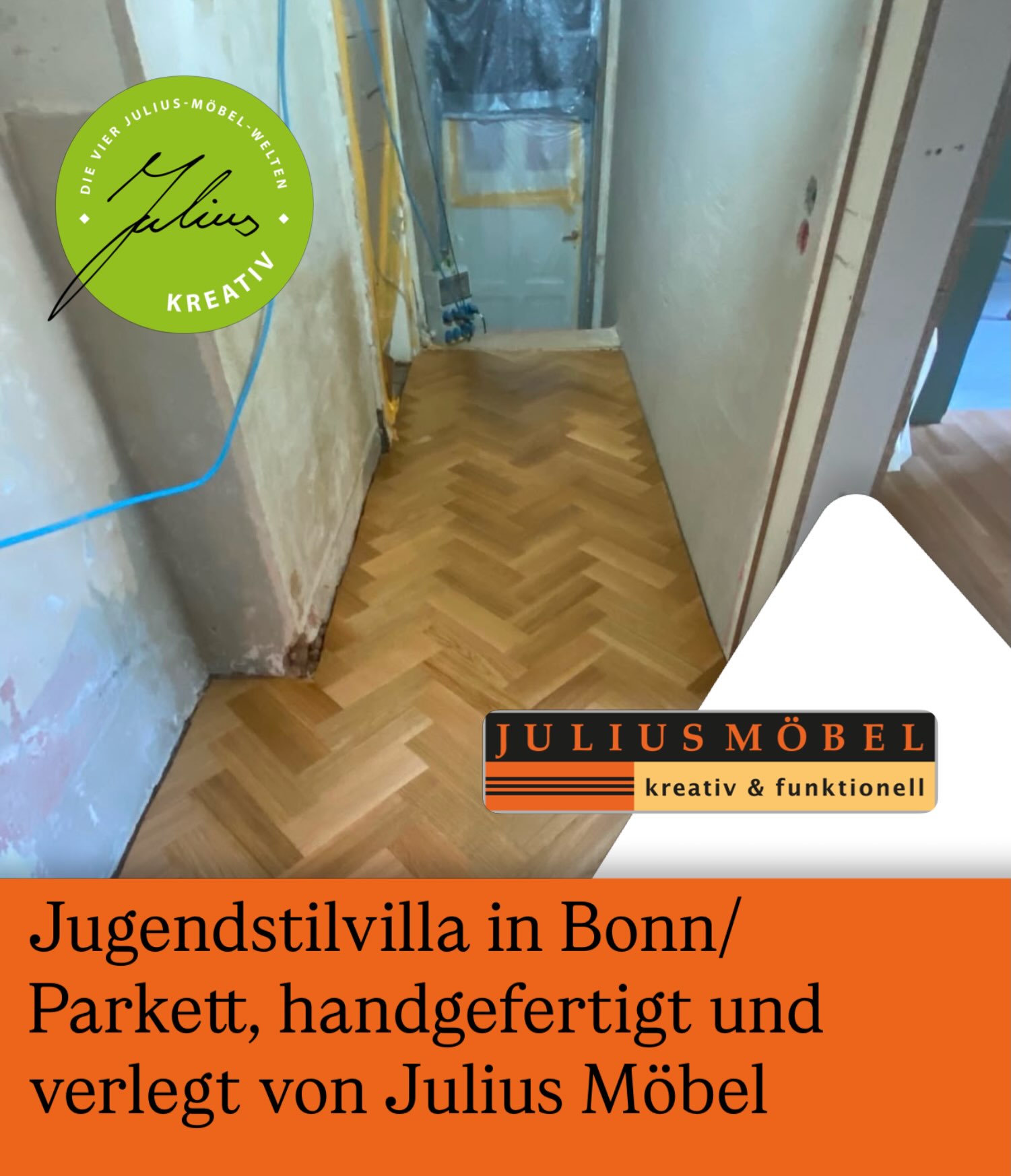 Ein schmaler Flur mit frisch verlegtem Parkett im Fischgrätenmuster. Die Wände sind noch ungestrichen. Ein Werbetext wirbt für handgefertigtes Parkett in einer Bonner Villa von Julius Möbel. Es sind die Logos von Julius Möbel und Julius Kreativ zu sehen.